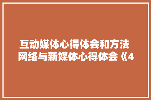 互动媒体心得体会和方法 网络与新媒体心得体会《4篇》 毕业设计