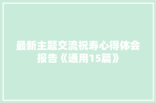 最新主题交流祝寿心得体会报告《通用15篇》 公证书