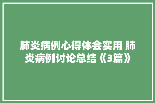 肺炎病例心得体会实用 肺炎病例讨论总结《3篇》 简历