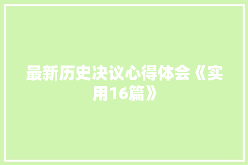 最新历史决议心得体会《实用16篇》 担保书