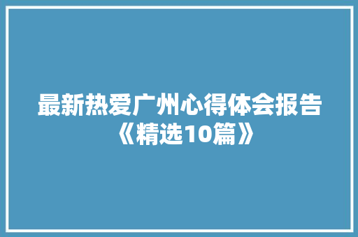 最新热爱广州心得体会报告《精选10篇》 个人写作