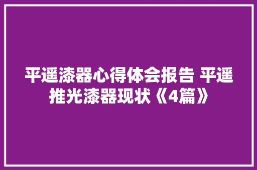 平遥漆器心得体会报告 平遥推光漆器现状《4篇》 办公写作