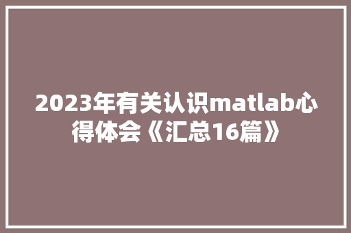 2023年有关认识matlab心得体会《汇总16篇》 教育论文
