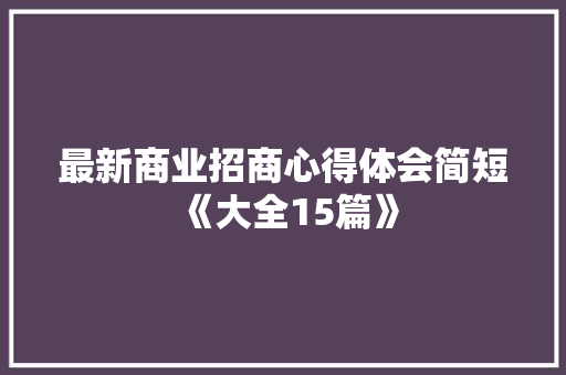 最新商业招商心得体会简短《大全15篇》 个人写作