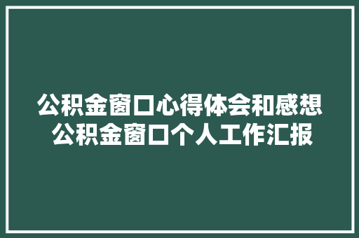公积金窗口心得体会和感想 公积金窗口个人工作汇报《5篇》 个人简历