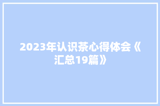 2023年认识茶心得体会《汇总19篇》 英文简历 2023年认识茶心得体会《汇总19篇》 英文简历