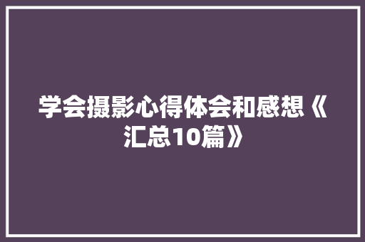 学会摄影心得体会和感想《汇总10篇》 公证书