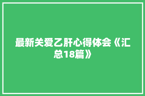 最新关爱乙肝心得体会《汇总18篇》 承诺书