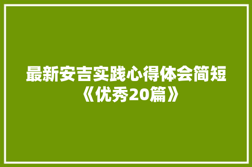 最新安吉实践心得体会简短《优秀20篇》 毕业设计