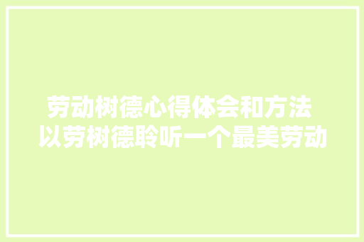 劳动树德心得体会和方法 以劳树德聆听一个最美劳动者故事并撰写心得《四篇》 条剧书信