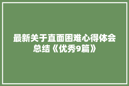 最新关于直面困难心得体会总结《优秀9篇》 简历资料