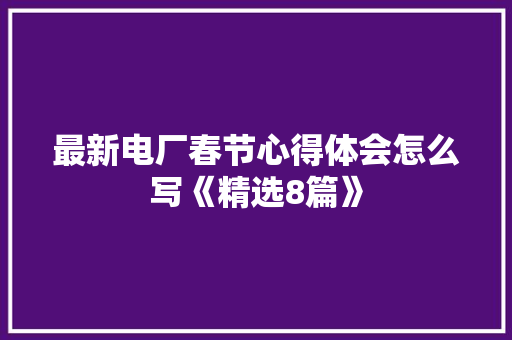 最新电厂春节心得体会怎么写《精选8篇》 个人简历