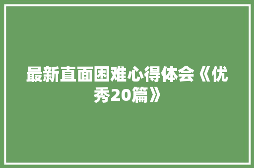 最新直面困难心得体会《优秀20篇》 简历资料