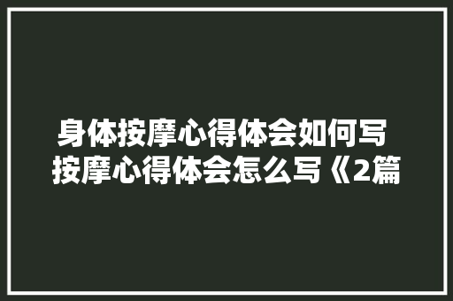 身体按摩心得体会如何写 按摩心得体会怎么写《2篇》 简历