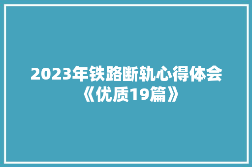 2023年铁路断轨心得体会《优质19篇》 简历资料 2023年铁路断轨心得体会《优质19篇》 简历资料