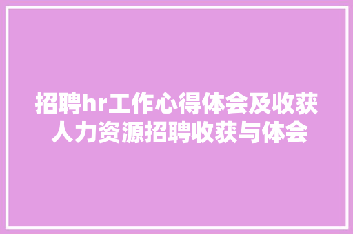 招聘hr工作心得体会及收获 人力资源招聘收获与体会《六篇》 个人简历