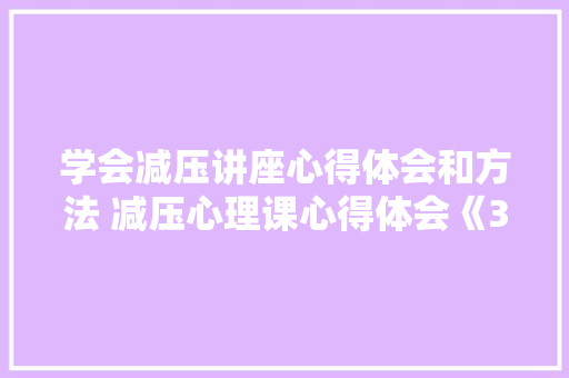 学会减压讲座心得体会和方法 减压心理课心得体会《3篇》 管理论文