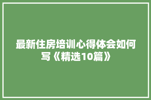 最新住房培训心得体会如何写《精选10篇》 管理论文