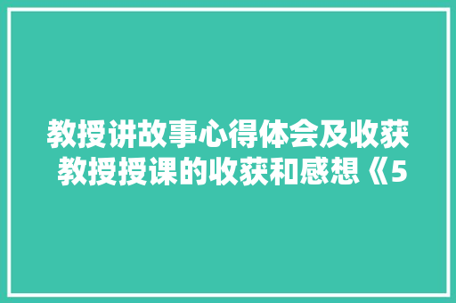 教授讲故事心得体会及收获 教授授课的收获和感想《5篇》 毕业设计