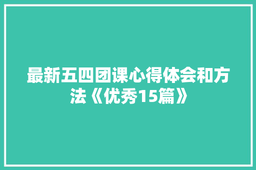 最新五四团课心得体会和方法《优秀15篇》 简历资料