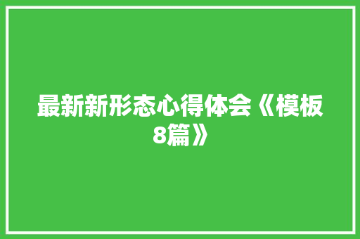 最新新形态心得体会《模板8篇》 条剧书信