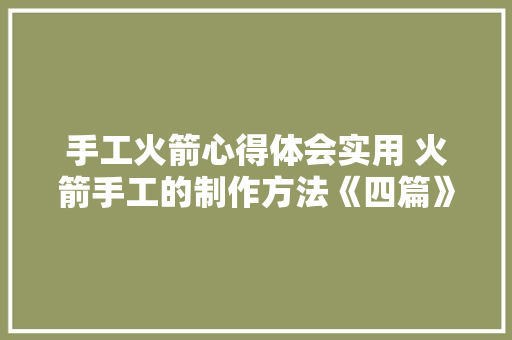 手工火箭心得体会实用 火箭手工的制作方法《四篇》 策划方案