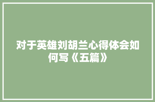 对于英雄刘胡兰心得体会如何写《五篇》 管理论文