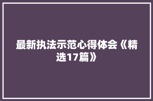 最新执法示范心得体会《精选17篇》 简历