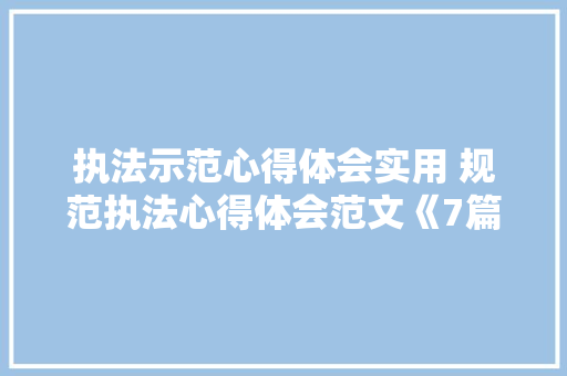 执法示范心得体会实用 规范执法心得体会范文《7篇》 策划方案