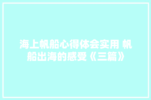 海上帆船心得体会实用 帆船出海的感受《三篇》 个人写作