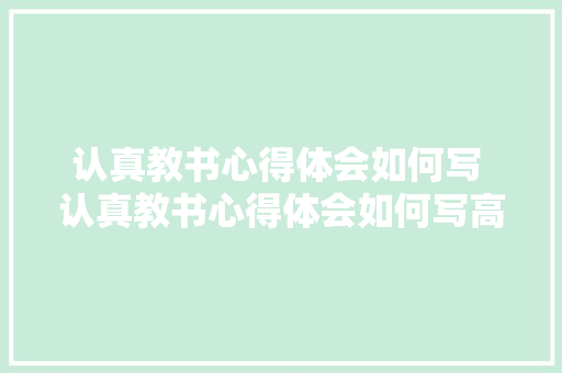 认真教书心得体会如何写 认真教书心得体会如何写高中《3篇》 教育论文