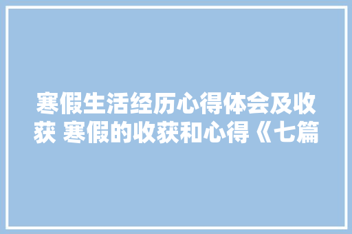 寒假生活经历心得体会及收获 寒假的收获和心得《七篇》 条剧书信