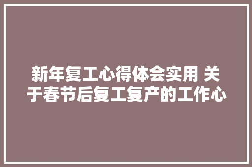 新年复工心得体会实用 关于春节后复工复产的工作心得《7篇》 面试技巧
