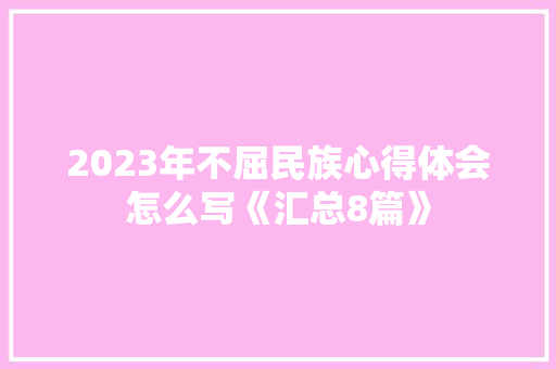 2023年不屈民族心得体会怎么写《汇总8篇》 简历