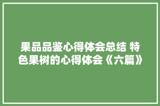 果品品鉴心得体会总结 特色果树的心得体会《六篇》 个人写作