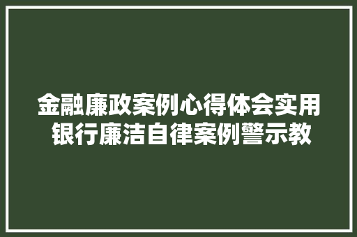 金融廉政案例心得体会实用 银行廉洁自律案例警示教育心得《五篇》 个人写作