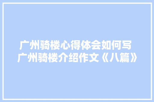 广州骑楼心得体会如何写 广州骑楼介绍作文《八篇》 面试技巧