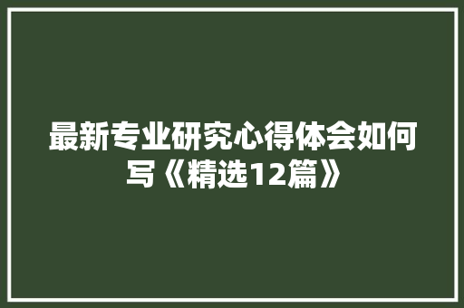 最新专业研究心得体会如何写《精选12篇》 办公写作
