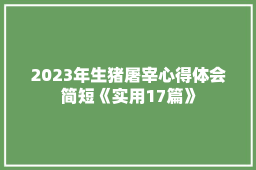 2023年生猪屠宰心得体会简短《实用17篇》 简历资料
