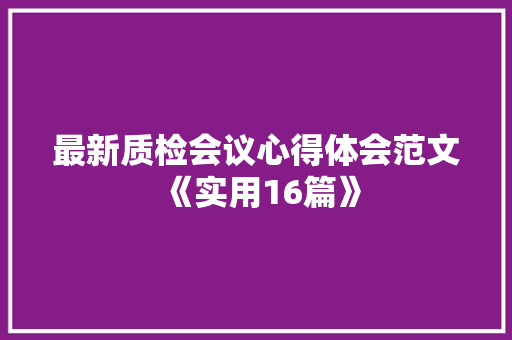 最新质检会议心得体会范文《实用16篇》 个人写作