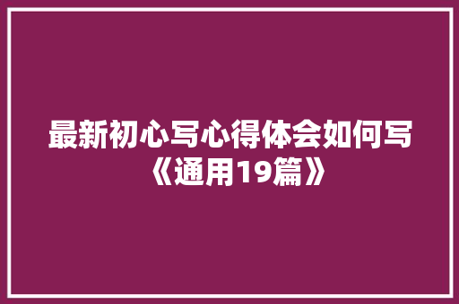 最新初心写心得体会如何写《通用19篇》 公证书