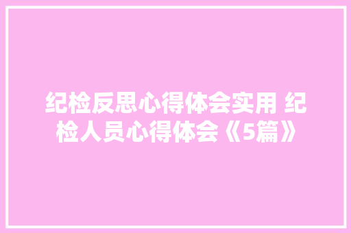 纪检反思心得体会实用 纪检人员心得体会《5篇》 英文简历