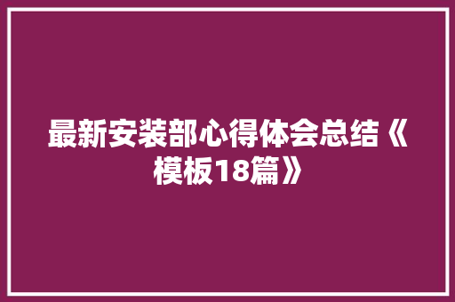 最新安装部心得体会总结《模板18篇》 论文