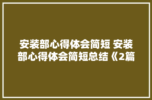 安装部心得体会简短 安装部心得体会简短总结《2篇》 条剧书信