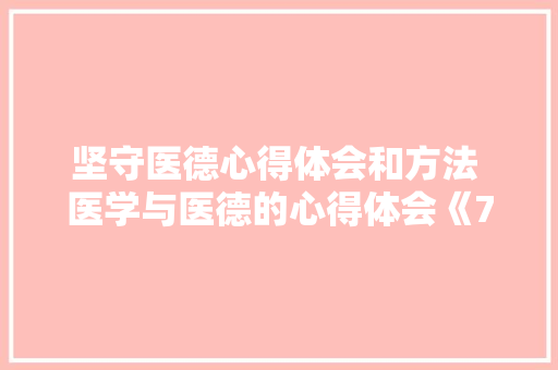 坚守医德心得体会和方法 医学与医德的心得体会《7篇》 公证书