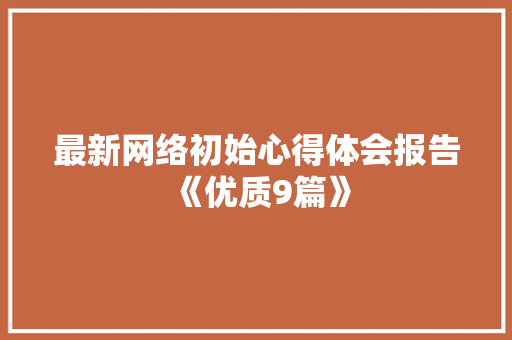 最新网络初始心得体会报告《优质9篇》 公证书
