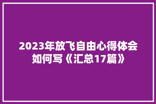 2023年放飞自由心得体会如何写《汇总17篇》 文秘写作