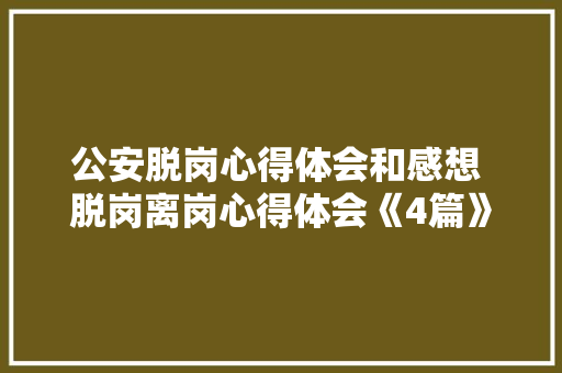 公安脱岗心得体会和感想 脱岗离岗心得体会《4篇》 论文