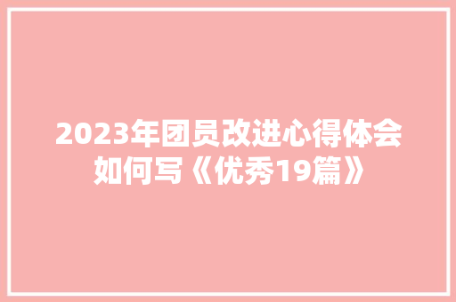 2023年团员改进心得体会如何写《优秀19篇》 面试技巧