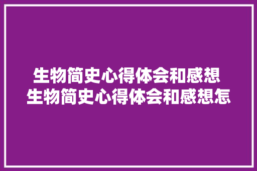生物简史心得体会和感想 生物简史心得体会和感想怎么写《8篇》 个人简历